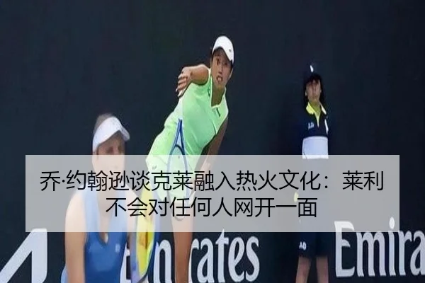 乔·约翰逊谈克莱融入热火文化:莱利不会对任何人网开一面