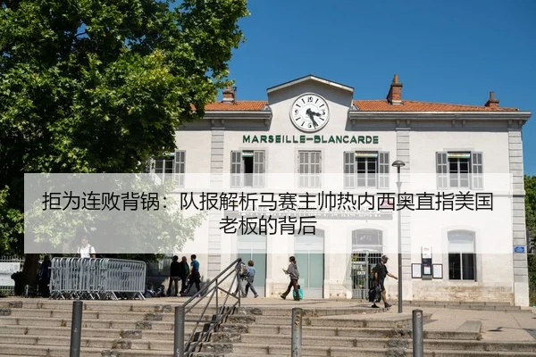 拒为连败背锅:队报解析马赛主帅热内西奥直指美国老板的背后