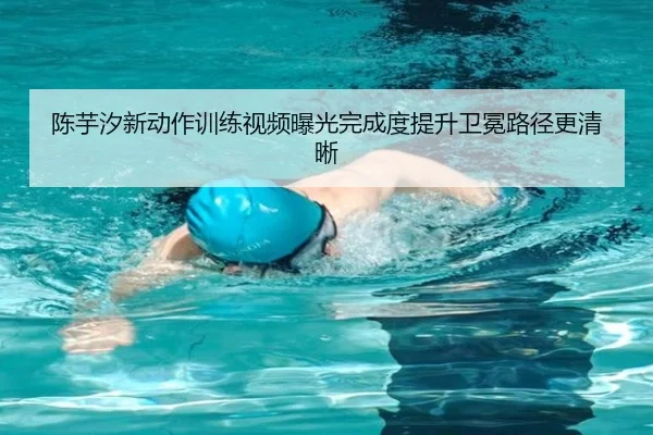 陈芋汐新动作训练视频曝光完成度提升卫冕路径更清晰 - LEDONGSPORTS